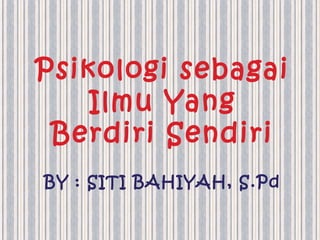 Psikologi sebagai 
Ilmu Yang 
Berdiri Sendiri 
BY : SITI BAHIYAH, S.Pd 
 