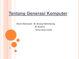 Tentang Generasi Komputer
Nama Kelompok : M. Awang Herlambang
M. Ibrahim
Yovan Arsy’vianto
 