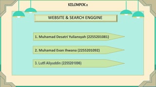 KELOMPOK2
1. Muhamad Desatri Yuliansyah (2255201081)
2. Muhamad Evan Ihwana (2255201092)
3. Lutfi Aliyuddin (2255201096)
WEBSITE & SEARCH ENGGINE
 