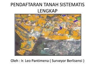 PENDAFTARAN TANAH SISTEMATIS
LENGKAP
Oleh : Ir. Leo Pantimena ( Surveyor Berlisensi )
 