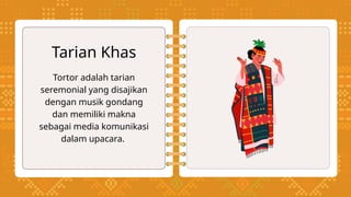 Tortor adalah tarian
seremonial yang disajikan
dengan musik gondang
dan memiliki makna
sebagai media komunikasi
dalam upacara.
Tarian Khas
 