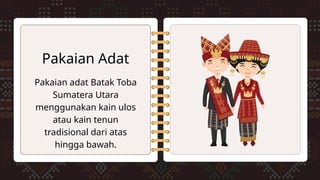 Pakaian adat Batak Toba
Sumatera Utara
menggunakan kain ulos
atau kain tenun
tradisional dari atas
hingga bawah.
Pakaian Adat
 