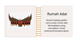 Rumah Adat
Rumah Gadang adalah
nama untuk rumah adat
Minangkabau yang
merupakan rumah
tardisional Sumatera Barat.
 