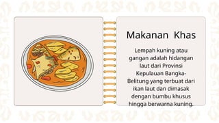 Makanan Khas
Lempah kuning atau
gangan adalah hidangan
laut dari Provinsi
Kepulauan Bangka-
Belitung yang terbuat dari
ikan laut dan dimasak
dengan bumbu khusus
hingga berwarna kuning.
 