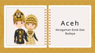 A c e h
Keragaman Etnik Dan
Budaya
 