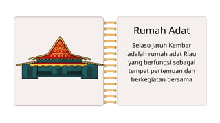 Selaso Jatuh Kembar
adalah rumah adat Riau
yang berfungsi sebagai
tempat pertemuan dan
berkegiatan bersama
Rumah Adat
 