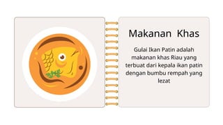 Makanan Khas
Gulai Ikan Patin adalah
makanan khas Riau yang
terbuat dari kepala ikan patin
dengan bumbu rempah yang
lezat
 