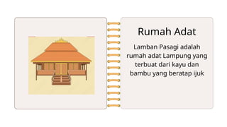 Lamban Pasagi adalah
rumah adat Lampung yang
terbuat dari kayu dan
bambu yang beratap ijuk
Rumah Adat
 