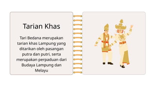 Tari Bedana merupakan
tarian khas Lampung yang
ditarikan oleh pasangan
putra dan putri, serta
merupakan perpaduan dari
Budaya Lampung dan
Melayu
Tarian Khas
 