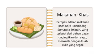 Makanan Khas
Pempek adalah makanan
khas Kota Palembang,
Sumatera Selatan, yang
terbuat dari bahan dasar
daging ikan dan sagu,
dinikmati dengan kuah
cuko yang segar.
 