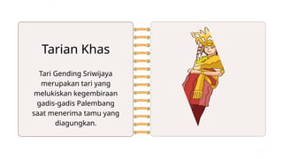 Tari Gending Sriwijaya
merupakan tari yang
melukiskan kegembiraan
gadis-gadis Palembang
saat menerima tamu yang
diagungkan.
Tarian Khas
 