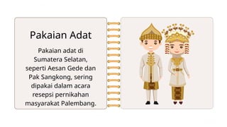 Pakaian adat di
Sumatera Selatan,
seperti Aesan Gede dan
Pak Sangkong, sering
dipakai dalam acara
resepsi pernikahan
masyarakat Palembang.
Pakaian Adat
 