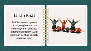 Tari Saman merupakan
tarian yang berasal dari
suku Gayo dan biasanya
ditampilkan dalam suatu
perayaan penting di suatu
peristiwa adat.
Tarian Khas
 