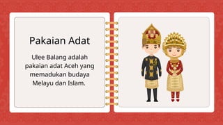 Ulee Balang adalah
pakaian adat Aceh yang
memadukan budaya
Melayu dan Islam.
Pakaian Adat
 