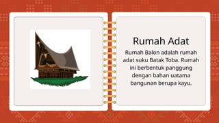 Rumah Balon adalah rumah
adat suku Batak Toba. Rumah
ini berbentuk panggung
dengan bahan uatama
bangunan berupa kayu.
Rumah Adat
 
