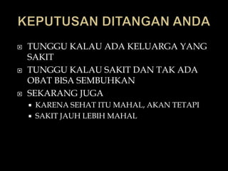    TUNGGU KALAU ADA KELUARGA YANG
    SAKIT
   TUNGGU KALAU SAKIT DAN TAK ADA
    OBAT BISA SEMBUHKAN
   SEKARANG JUGA
       KARENA SEHAT ITU MAHAL, AKAN TETAPI
       SAKIT JAUH LEBIH MAHAL
 