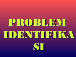 PROBLEMPROBLEM
IDENTIFIKAIDENTIFIKA
SISI
 