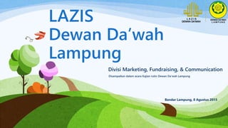 LAZIS
Dewan Da’wah
Lampung
Divisi Marketing, Fundraising, & Communication
Disampaikan dalam acara Kajian rutin Dewan Da’wah Lampung
Bandar Lampung, 8 Agustus 2015
 