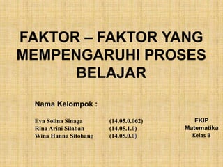 FAKTOR – FAKTOR YANG
MEMPENGARUHI PROSES
BELAJAR
Nama Kelompok :
Eva Solina Sinaga (14.05.0.062)
Rina Arini Silaban (14.05.1.0)
Wina Hanna Sitohang (14.05.0.0)
FKIP
Matematika
Kelas B
 
