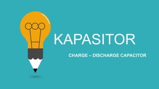 KAPASITOR
CHARGE – DISCHARGE CAPACITOR
 