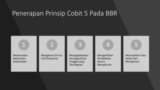 Penerapan Prinsip Cobit 5 Pada BBR
Menemukan
Kebutuhan
Stakeholder
1
Mengkover End to
End Enterprise
2
Mengaplikasikan
Ker...