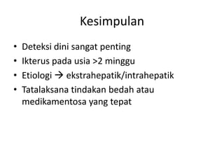 Kesimpulan
•
•
•
•

Deteksi dini sangat penting
Ikterus pada usia >2 minggu
Etiologi  ekstrahepatik/intrahepatik
Tatalaksana tindakan bedah atau
medikamentosa yang tepat

 