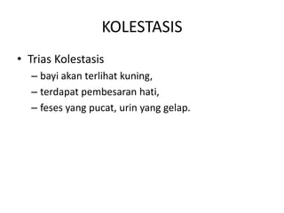 KOLESTASIS
• Trias Kolestasis
– bayi akan terlihat kuning,
– terdapat pembesaran hati,
– feses yang pucat, urin yang gelap.

 
