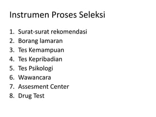 Instrumen Proses Seleksi
1. Surat-surat rekomendasi
2. Borang lamaran
3. Tes Kemampuan
4. Tes Kepribadian
5. Tes Psikologi
6. Wawancara
7. Assesment Center
8. Drug Test
 