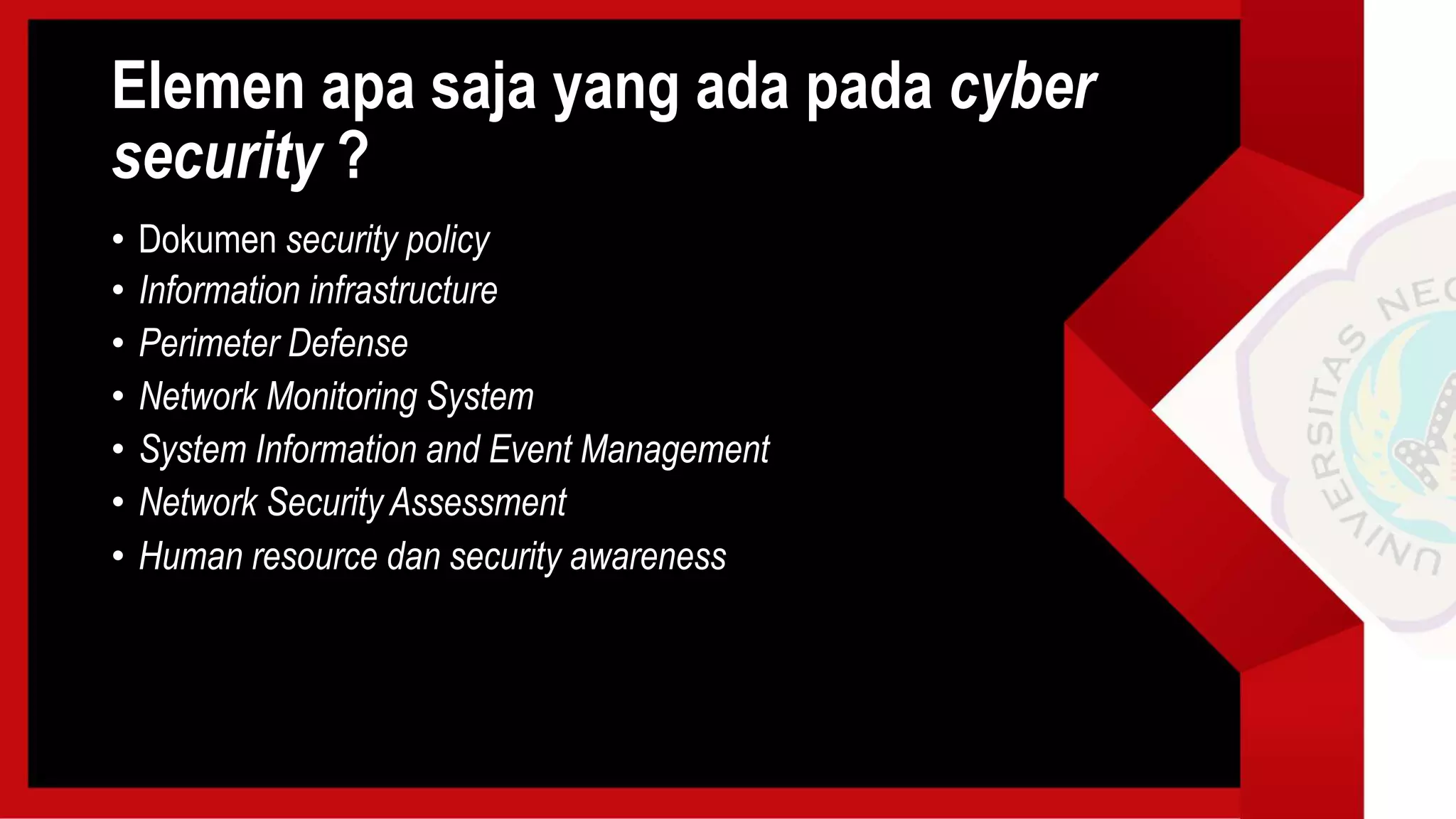 Elemen apa saja yang ada pada cyber
security ?
• Dokumen security policy
• Information infrastructure
• Perimeter Defense
• Network Monitoring System
• System Information and Event Management
• Network Security Assessment
• Human resource dan security awareness
 