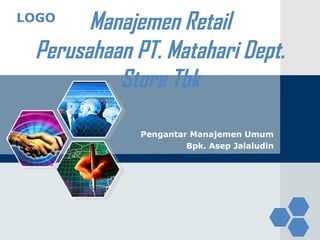 LOGO
Manajemen Retail
Perusahaan PT. Matahari Dept.
Store Tbk
Pengantar Manajemen Umum
Bpk. Asep Jalaludin
 