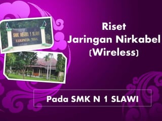 Riset
Jaringan Nirkabel
(Wireless)
Pada SMK N 1 SLAWI
 