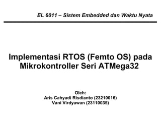 EL 6011 – Sistem Embedded dan Waktu Nyata




Implementasi RTOS (Femto OS) pada
  Mikrokontroller Seri ATMega32


                      Oleh:
        Aris Cahyadi Risdianto (23210016)
            Vani Virdyawan (23110035)
 