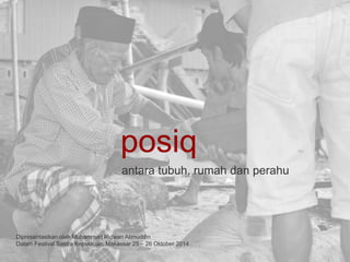 posiq 
antara tubuh, rumah dan perahu 
Dipresentasikan oleh Muhammad Ridwan Alimuddin 
Dalam Festival Sastra Kepulauan, Makassar 25 – 26 Oktober 2014 
 