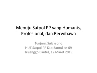 Menuju Satpol PP yang Humanis,
Profesional, dan Berwibawa
Tunjung Sulaksono
HUT Satpol PP Kab Bantul ke-69
Trirenggo Bantul, 12 Maret 2019
 