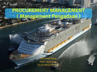 PROCUREMENT MANAGEMENT
( Management Pengadaan )
Disusun
oleh :
Achmad Fauzi
NIM: 243314092
D3 B ANGKATAN 10
 