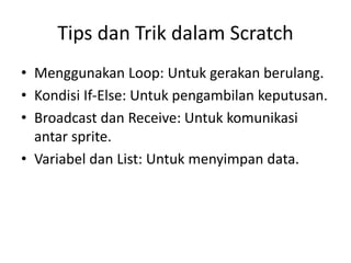 Tips dan Trik dalam Scratch
• Menggunakan Loop: Untuk gerakan berulang.
• Kondisi If-Else: Untuk pengambilan keputusan.
• Broadcast dan Receive: Untuk komunikasi
antar sprite.
• Variabel dan List: Untuk menyimpan data.
 