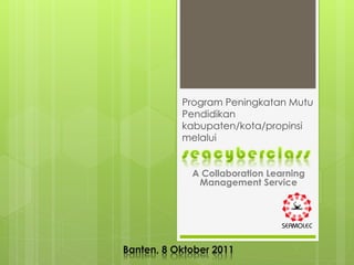 Program Peningkatan Mutu
           Pendidikan
           kabupaten/kota/propinsi
           melalui


             A Collaboration Learning
              Management Service




Banten, 8 Oktober 2011
 