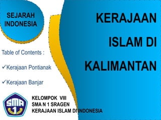 KERAJAAN
ISLAM DI
KALIMANTAN
KELOMPOK VIII
SMA N 1 SRAGEN
KERAJAAN ISLAM DI INDONESIA
Table of Contents :
Kerajaan Pontianak
Kerajaan Banjar
SEJARAH
INDONESIA
 