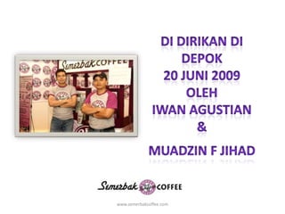 Di dirikandidepok20 juni 2009OlehIwan agustian & Muadzin f jihadwww.semerbakcoffee.com