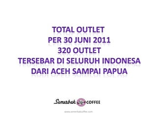 Total outlet Per 30 Juni 2011320 outletTersebardiseluruhindonesaDari acehsampaipapuawww.semerbakcoffee.com