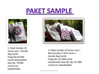 www.semerbakcoffee.comPaket sample 2. Paket Sample 10 Varian rasa + Merchandise T-Shirt Keren + Goodie Bag CantikHarga Rp.112.000 untuk Jabodetabek atau Rp. Rp.121.000 untuk luar Jabodetabek1. Paket Sample 10 varian rasa + Goodie Bag CantikHarga Rp.60.000 untuk Jabodetabek atau Rp. 70.000 untuk Luar Jabodetabek