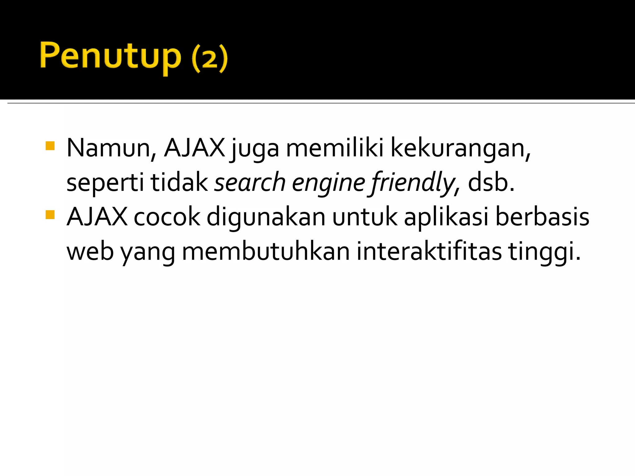 Namun, AJAX juga memiliki kekurangan, seperti tidak  search engine friendly,  dsb.  AJAX cocok digunakan untuk aplikasi berbasis web yang membutuhkan interaktifitas tinggi. 