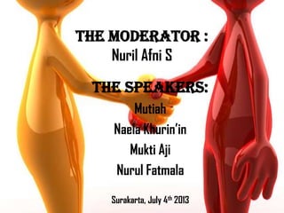 The Moderator :
Nuril Afni S
The Speakers:
Mutiah
Naela Khurin’in
Mukti Aji
Nurul Fatmala
Surakarta, July 4th 2013

 