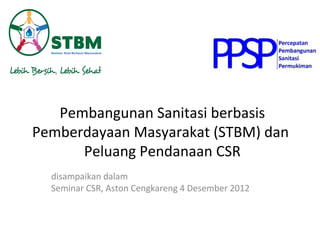 Pembangunan Sanitasi berbasis
Pemberdayaan Masyarakat (STBM) dan
      Peluang Pendanaan CSR
  disampaikan dalam
  Seminar CSR, Aston Cengkareng 4 Desember 2012
 