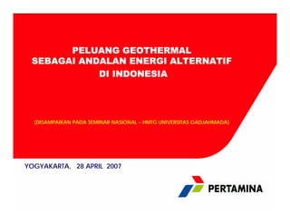 PELUANG GEOTHERMAL
SEBAGAI ANDALAN ENERGI ALTERNATIF
DI INDONESIA
(DISAMPAIKAN PADA SEMINAR NASIONAL – HMTG UNIVERSITAS GADJAHMADA)
YOGYAKARTA, 28 APRIL 2007
 