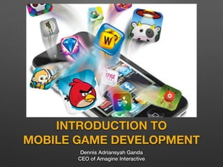 INTRODUCTION TO
MOBILE GAME DEVELOPMENT
Dennis Adriansyah Ganda
CEO of Amagine Interactive
 
