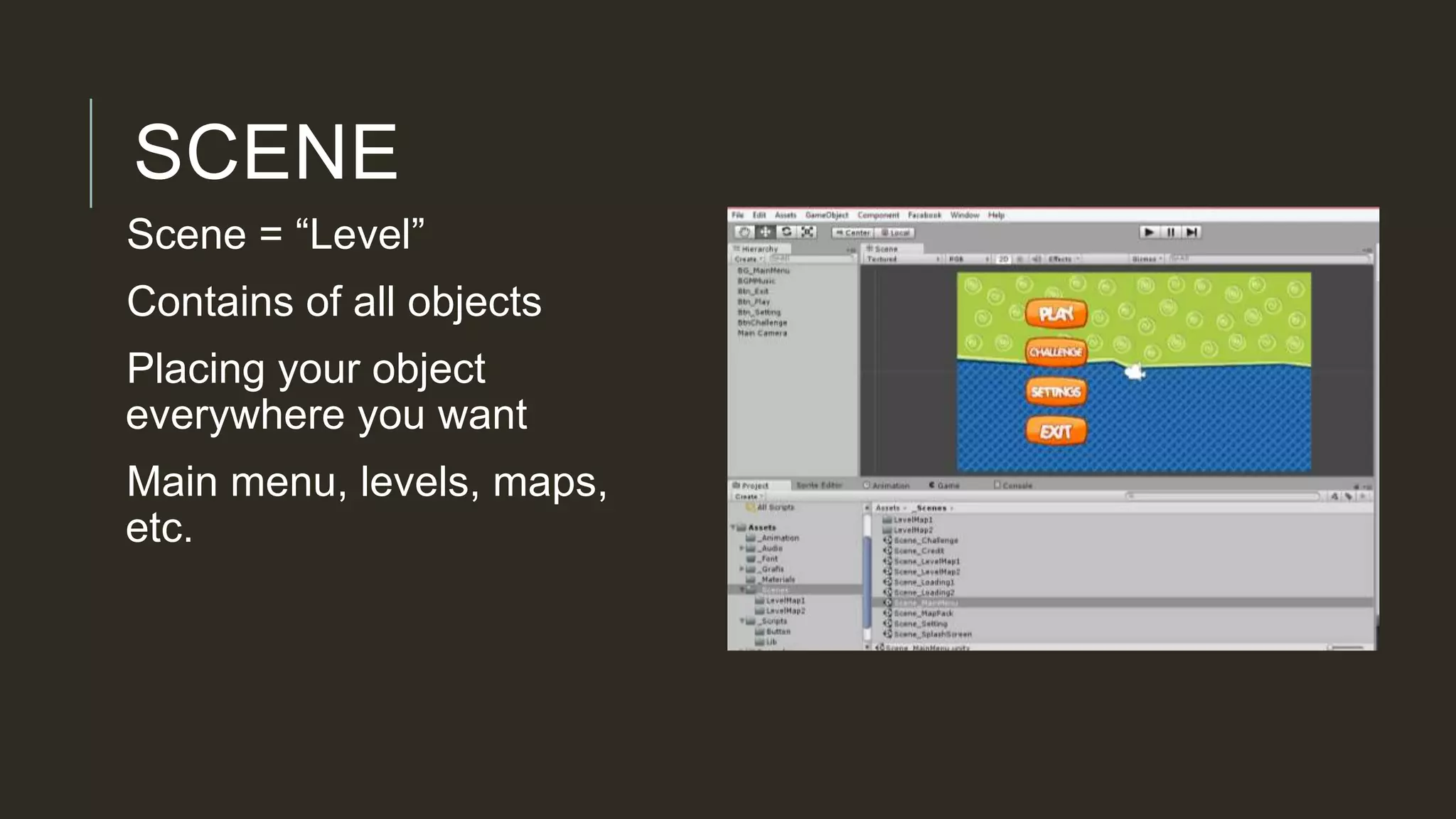 SCENE
Scene = “Level”
Contains of all objects
Placing your object
everywhere you want
Main menu, levels, maps,
etc.
 