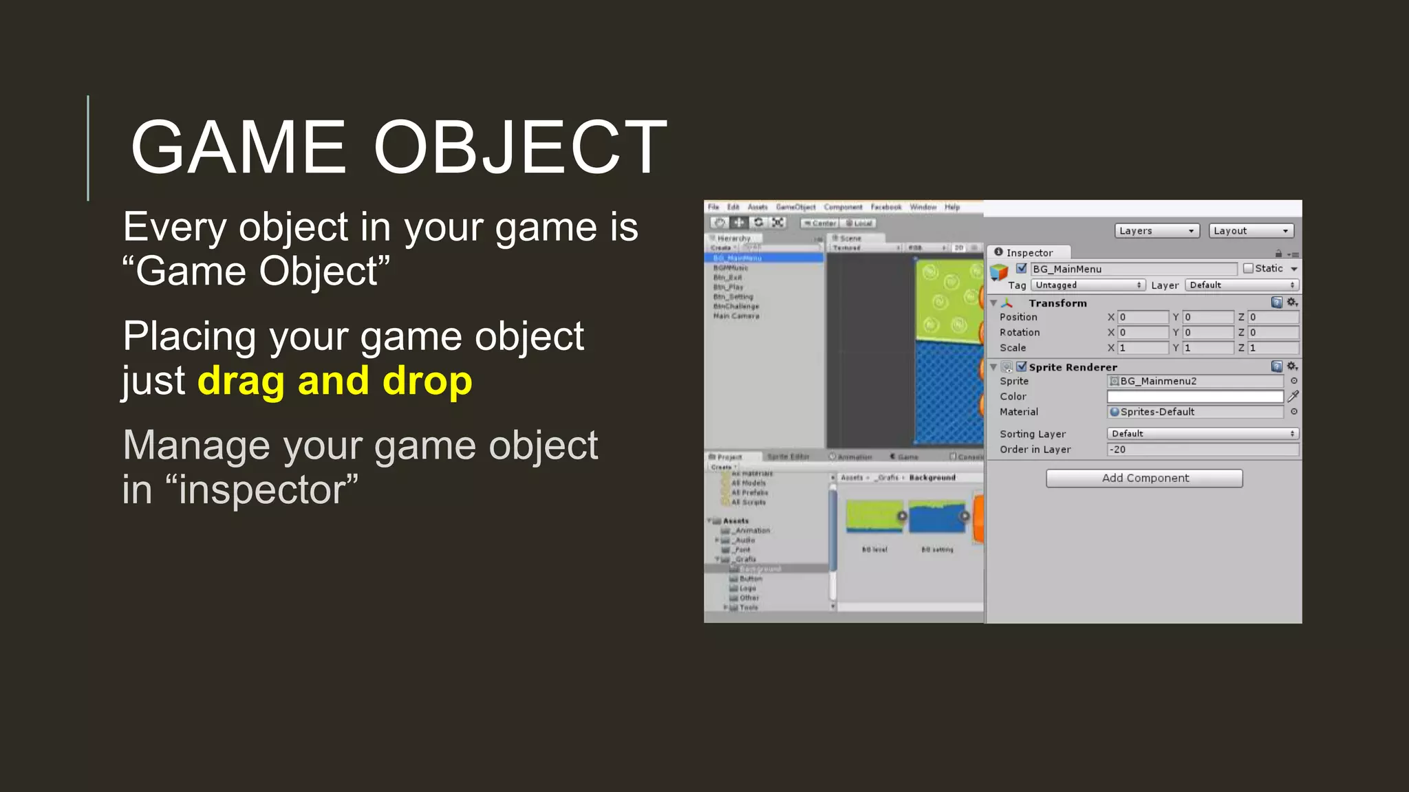 GAME OBJECT
Every object in your game is
“Game Object”
Placing your game object
just drag and drop
Manage your game object
in “inspector”
 