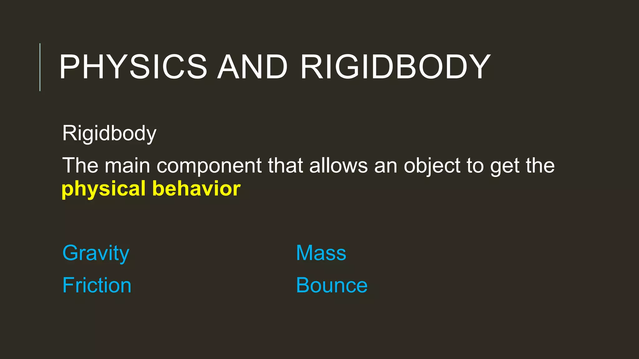 PHYSICS AND RIGIDBODY
Rigidbody
The main component that allows an object to get the
physical behavior
Gravity Mass
Friction Bounce
 
