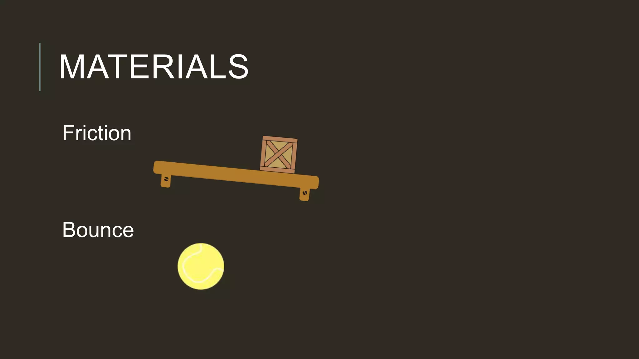MATERIALS
Friction
Bounce
 